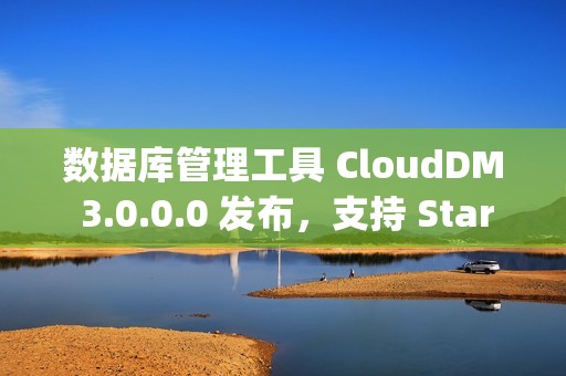 数据库管理工具 CloudDM 3.0.0.0 发布，支持 StarRocks、MaxCompute