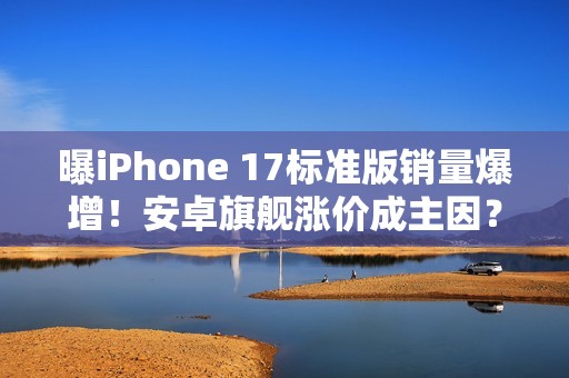 曝iPhone 17标准版销量爆增！安卓旗舰涨价成主因？