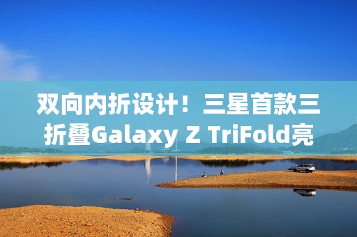 双向内折设计！三星首款三折叠Galaxy Z TriFold亮相