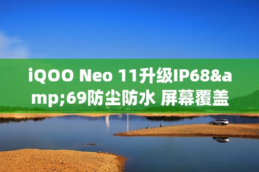iQOO Neo 11升级IP68&69防尘防水 屏幕覆盖磐石玻璃