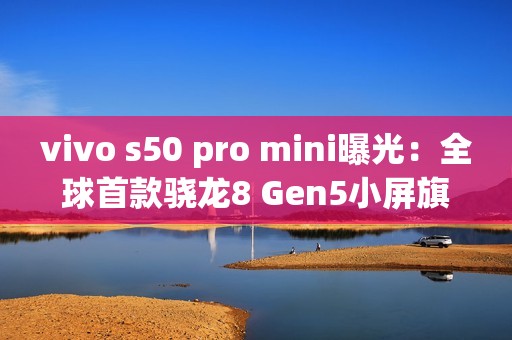 vivo s50 pro mini曝光：全球首款骁龙8 Gen5小屏旗舰！