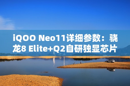iQOO Neo11详细参数：骁龙8 Elite+Q2自研独显芯片，IP68+IP69！