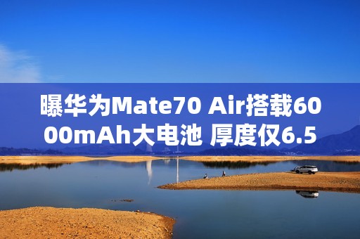 曝华为Mate70 Air搭载6000mAh大电池 厚度仅6.5毫米