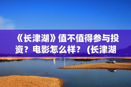《长津湖》值不值得参与投资？电影怎么样？ (长津湖看完哭)