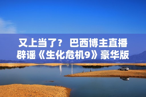 又上当了？ 巴西博主直播辟谣《生化危机9》豪华版里昂皮肤