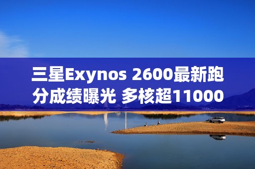 三星Exynos 2600最新跑分成绩曝光 多核超11000分
