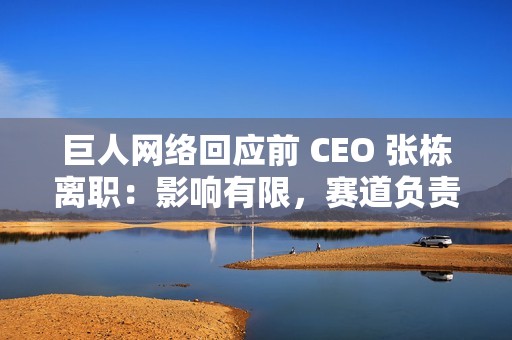 巨人网络回应前 CEO 张栋离职：影响有限，赛道负责人直接向史玉柱汇报