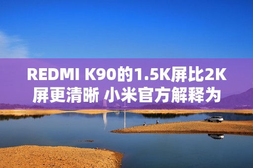 REDMI K90的1.5K屏比2K屏更清晰 小米官方解释为何不用2K屏