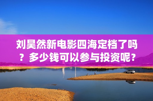 刘昊然新电影四海定档了吗？多少钱可以参与投资呢？分红是真的吗？(刘昊然主演电影)
