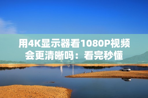 用4K显示器看1080P视频会更清晰吗：看完秒懂