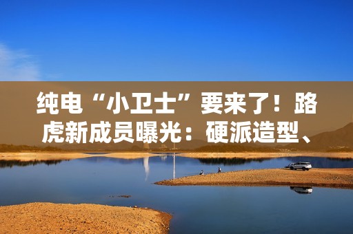纯电“小卫士”要来了！路虎新成员曝光：硬派造型、800V平台