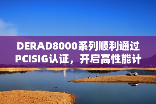 DERAD8000系列顺利通过PCISIG认证，开启高性能计算新篇章