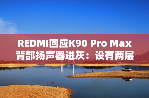 REDMI回应K90 Pro Max背部扬声器进灰：设有两层防护