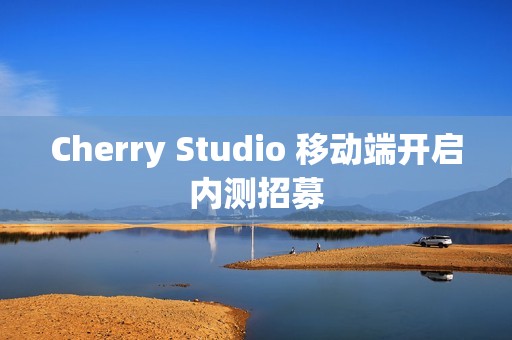 Cherry Studio 移动端开启内测招募