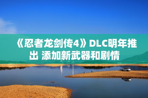 《忍者龙剑传4》DLC明年推出 添加新武器和剧情