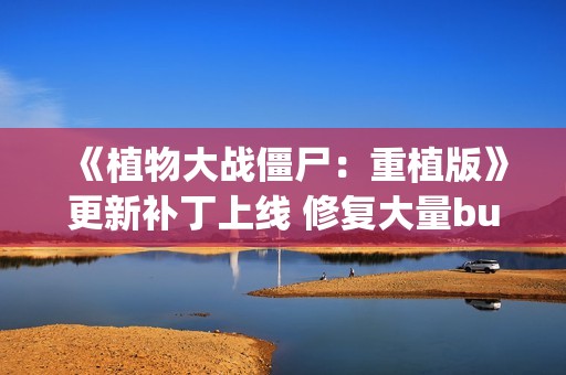 《植物大战僵尸：重植版》更新补丁上线 修复大量bug！