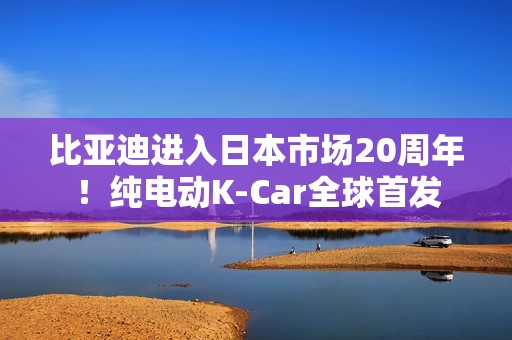 比亚迪进入日本市场20周年！纯电动K-Car全球首发
