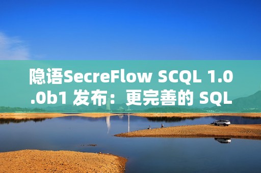 隐语SecreFlow SCQL 1.0.0b1 发布：更完善的 SQL 支持与更高效的隐私查询引擎