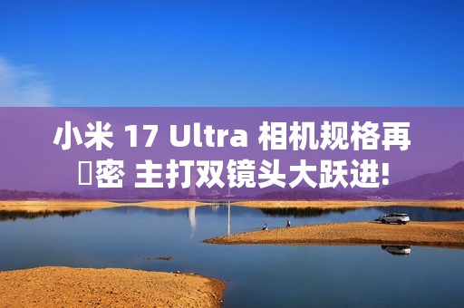 小米 17 Ultra 相机规格再洩密 主打双镜头大跃进!