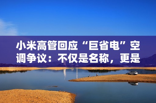 小米高管回应“巨省电”空调争议：不仅是名称，更是实力
