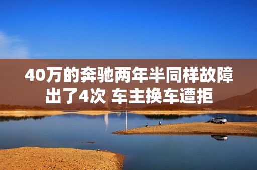 40万的奔驰两年半同样故障出了4次 车主换车遭拒