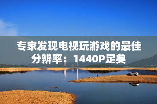 专家发现电视玩游戏的最佳分辨率：1440P足矣