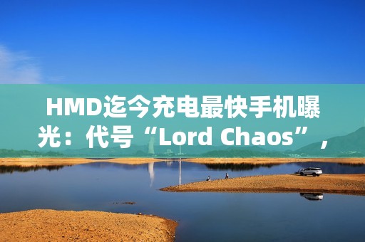 HMD迄今充电最快手机曝光：代号“Lord Chaos”，支持65W快充