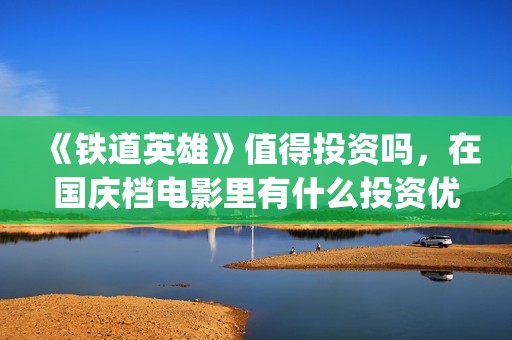 《铁道英雄》值得投资吗，在国庆档电影里有什么投资优势？(《铁道英雄》值多少钱?)