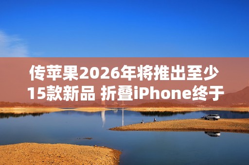 传苹果2026年将推出至少15款新品 折叠iPhone终于来了