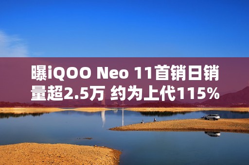曝iQOO Neo 11首销日销量超2.5万 约为上代115%