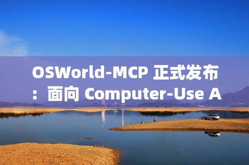 OSWorld-MCP 正式发布：面向 Computer-Use Agents 产品的评测基准