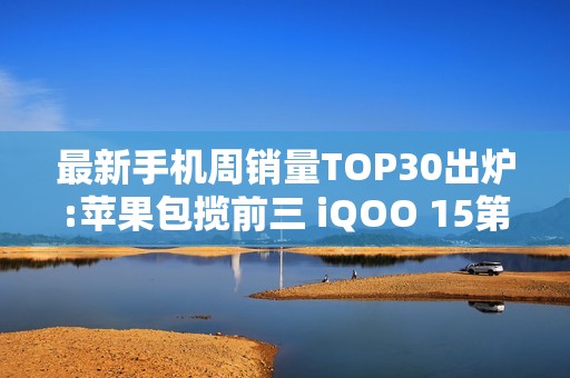最新手机周销量TOP30出炉:苹果包揽前三 iQOO 15第四