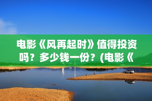 电影《风再起时》值得投资吗？多少钱一份？(电影《风再起时》磊乐结局)