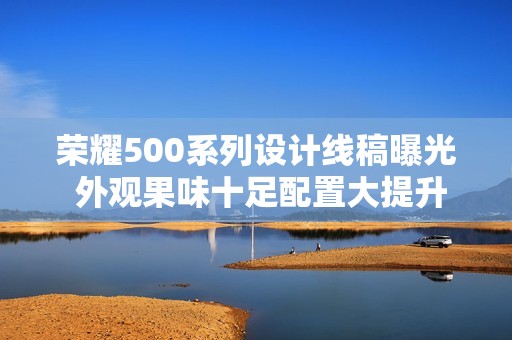 荣耀500系列设计线稿曝光 外观果味十足配置大提升