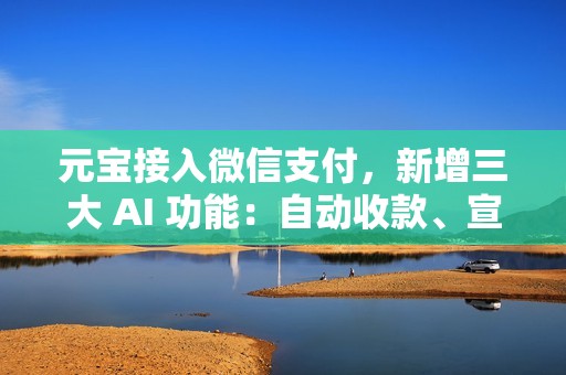 元宝接入微信支付，新增三大 AI 功能：自动收款、宣传润色等