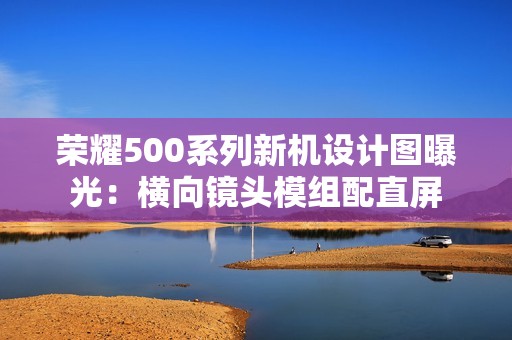 荣耀500系列新机设计图曝光：横向镜头模组配直屏