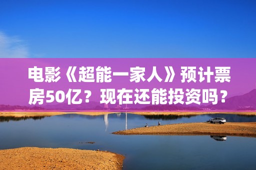 电影《超能一家人》预计票房50亿？现在还能投资吗？(电影《超能一家》演员表)