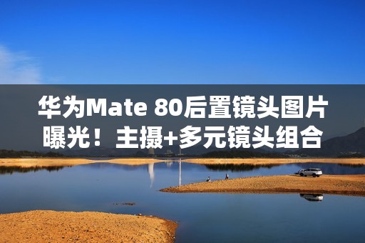 华为Mate 80后置镜头图片曝光！主摄+多元镜头组合