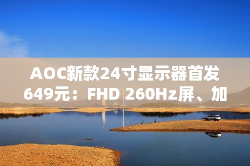 AOC新款24寸显示器首发649元：FHD 260Hz屏、加入QD量子膜技术