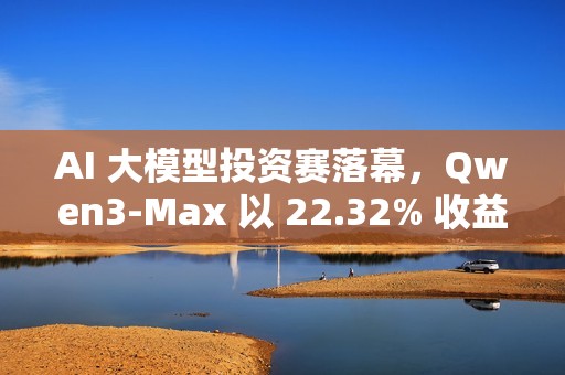 AI 大模型投资赛落幕，Qwen3-Max 以 22.32% 收益率夺冠