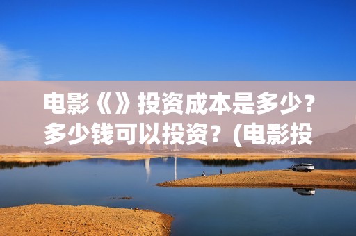 电影《》投资成本是多少？多少钱可以投资？(电影投资成本排行)