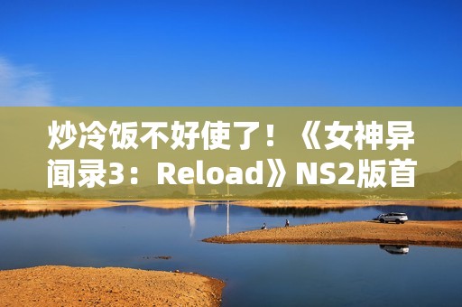 炒冷饭不好使了！《女神异闻录3：Reload》NS2版首周仅卖出6k份