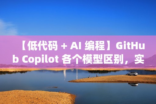 【低代码 + AI 编程】GitHub Copilot 各个模型区别，实现高效编程