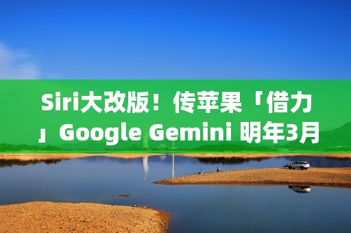 Siri大改版！传苹果「借力」Google Gemini 明年3月重磅登场