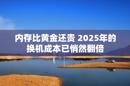 内存比黄金还贵 2025年的换机成本已悄然翻倍