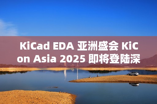 KiCad EDA 亚洲盛会 KiCon Asia 2025 即将登陆深圳