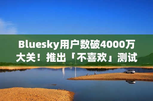 Bluesky用户数破4000万大关！推出「不喜欢」测试版优化社群体验