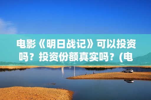 电影《明日战记》可以投资吗？投资份额真实吗？(电影《明日战记》在线观看)