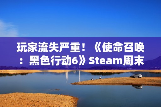 玩家流失严重！《使命召唤：黑色行动6》Steam周末Steam人数创新低