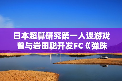 日本超算研究第一人谈游戏 曾与岩田聪开发FC《弹珠台》